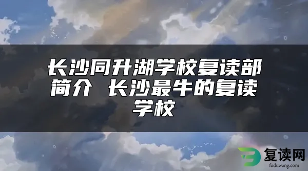 长沙同升湖学校复读部简介 长沙最牛的复读学校