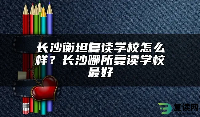 长沙衡坦复读学校怎么样？长沙哪所复读学校最好