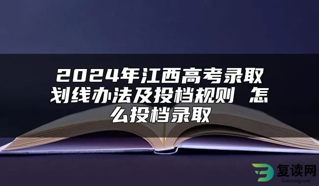 2024年江西高考录取划线办法及投档规则 怎么投档录取