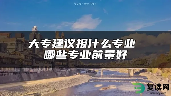 大专建议报什么专业 哪些专业前景好