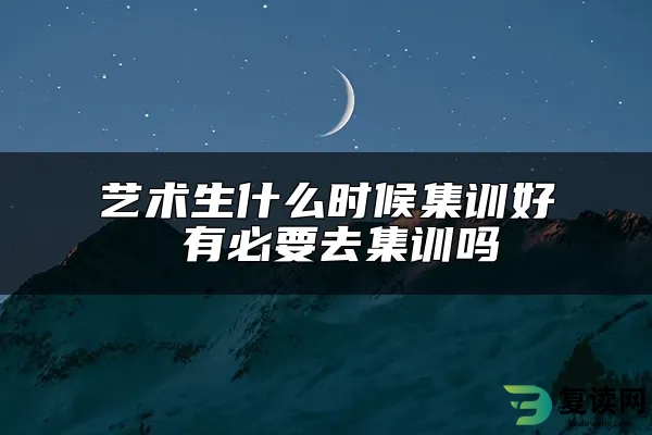 艺术生什么时候集训好 有必要去集训吗