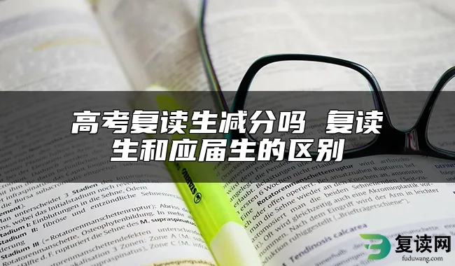 高考复读生减分吗 复读生和应届生的区别