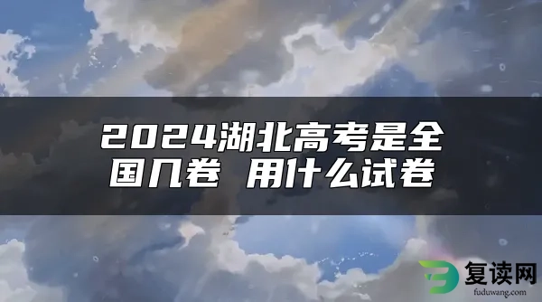 2024湖北高考是全国几卷 用什么试卷