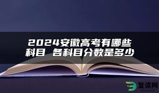 2024安徽高考有哪些科目 各科目分数是多少