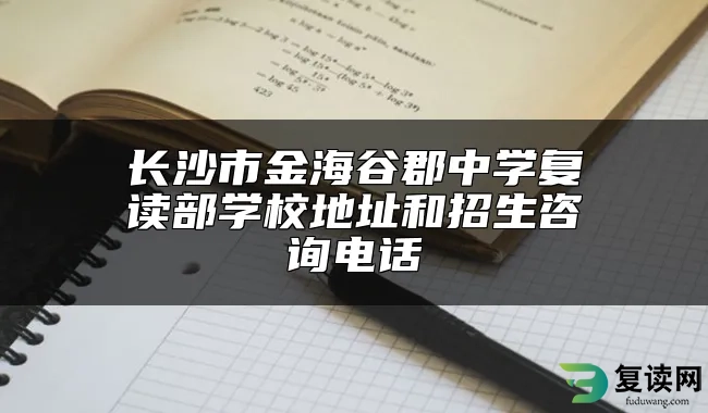 长沙市金海谷郡中学复读部学校地址和招生咨询电话