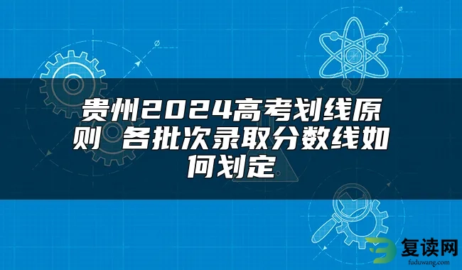 贵州2024高考划线原则 各批次录取分数线如何划定