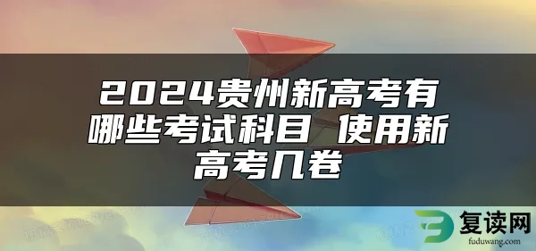 2024贵州新高考有哪些考试科目 使用新高考几卷