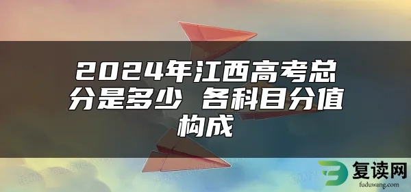 2024年江西高考总分是多少 各科目分值构成