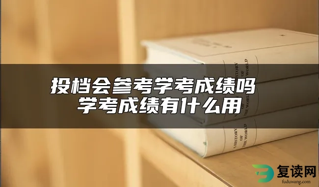 投档会参考学考成绩吗 学考成绩有什么用