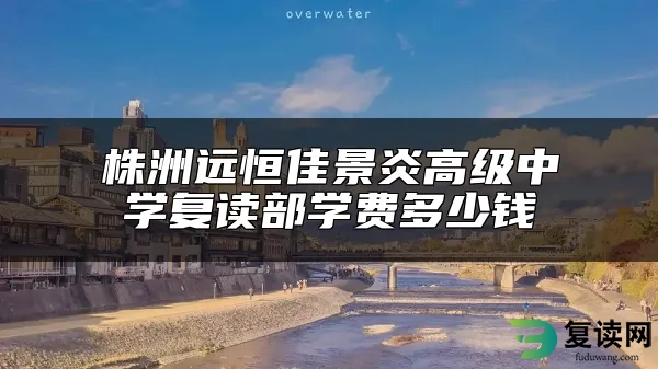 株洲远恒佳景炎高级中学复读部学费多少钱