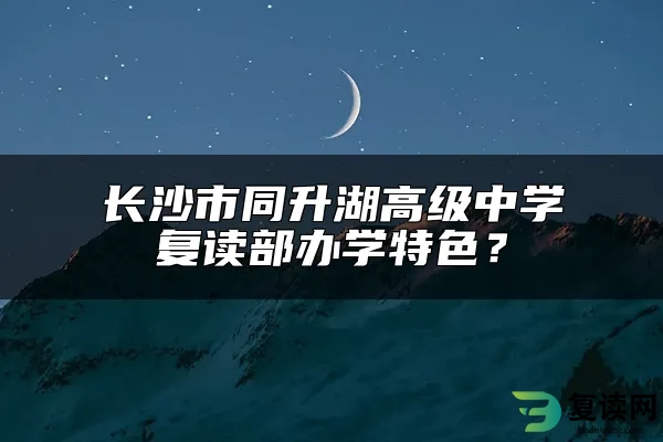 长沙市同升湖高级中学复读部办学特色？