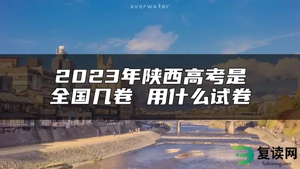 2023年陕西高考是全国几卷 用什么试卷