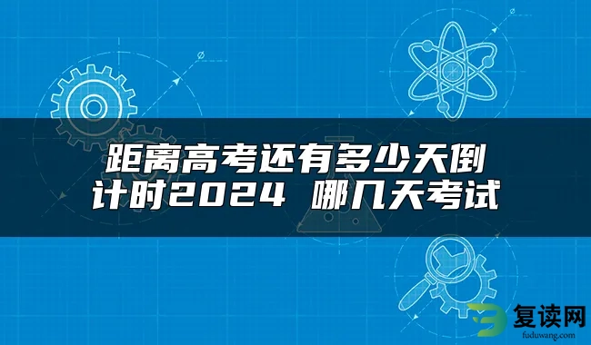 距离高考还有多少天倒计时2024 哪几天考试