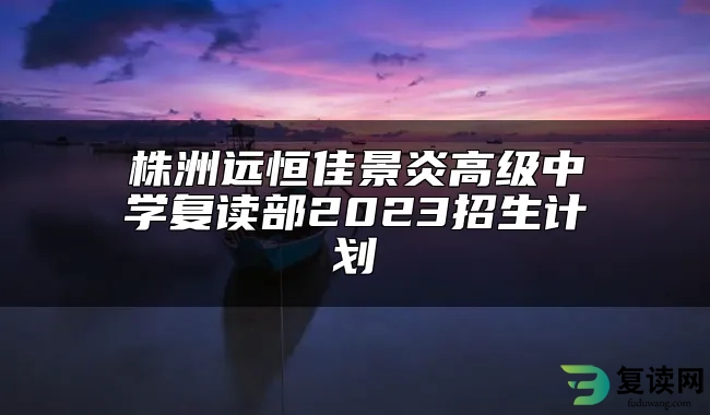 株洲远恒佳景炎高级中学复读部2023招生计划