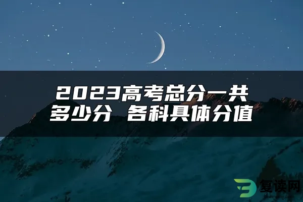 2023高考总分一共多少分 各科具体分值