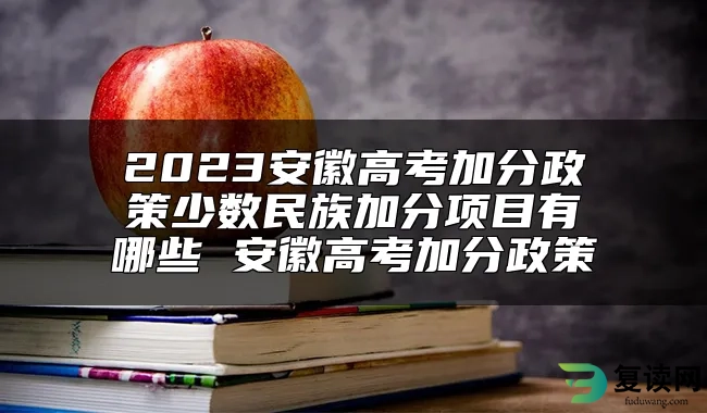 2023安徽高考加分政策少数民族加分项目有哪些 安徽高考加分政策