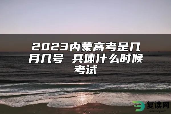 2023内蒙高考是几月几号 具体什么时候考试