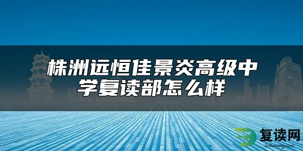 株洲远恒佳景炎高级中学复读部怎么样