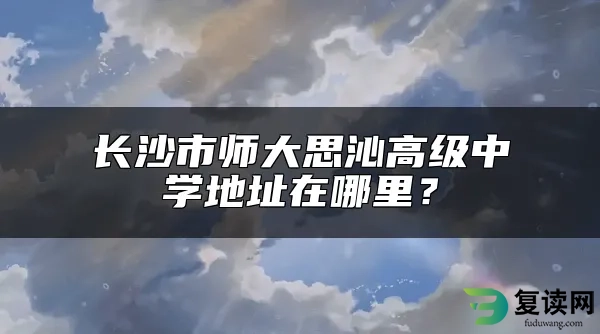 长沙市师大思沁高级中学地址在哪里？