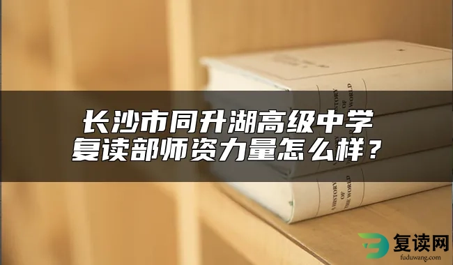 长沙市同升湖高级中学复读部师资力量怎么样？