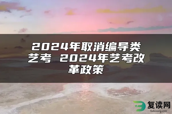 2024年取消编导类艺考 2024年艺考改革政策