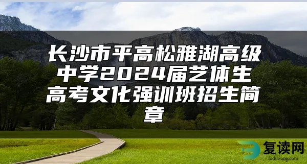 长沙市平高松雅湖高级中学2024届艺体生高考文化强训班招生简章