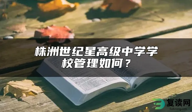 株洲世纪星高级中学学校管理如何？