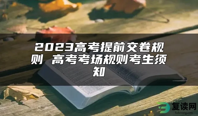 2023高考提前交卷规则 高考考场规则考生须知