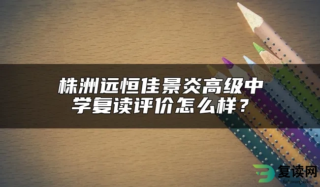 株洲远恒佳景炎高级中学复读评价怎么样？