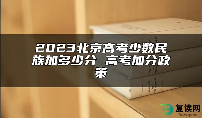 2023北京高考少数民族加多少分 高考加分政策