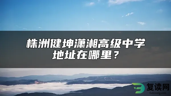 株洲健坤潇湘高级中学地址在哪里？