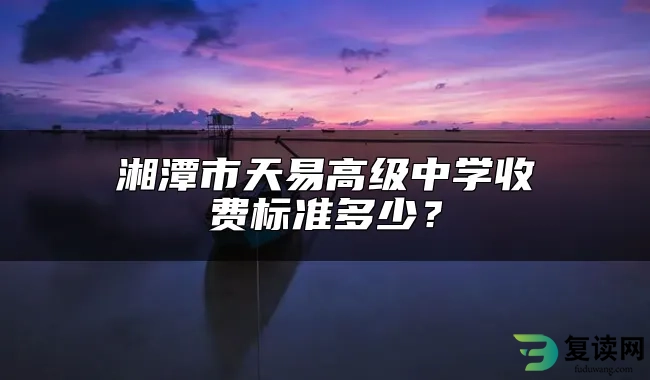 湘潭市天易高级中学收费标准多少？