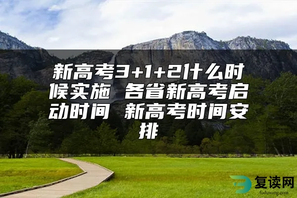 新高考3+1+2什么时候实施 各省新高考启动时间 新高考时间安排