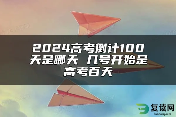 2024高考倒计100天是哪天 几号开始是高考百天