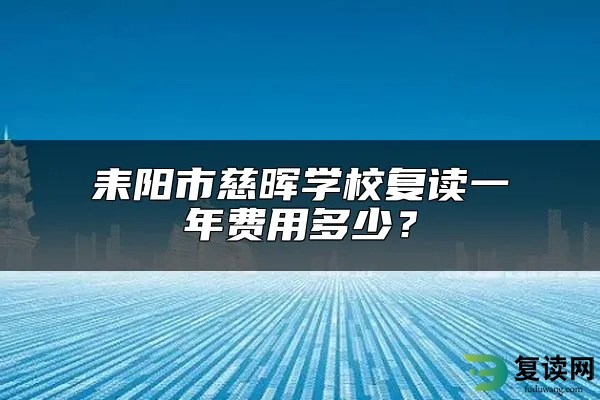 耒阳市慈晖学校复读一年费用多少？