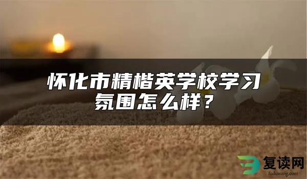 怀化市精楷英学校学习氛围怎么样？