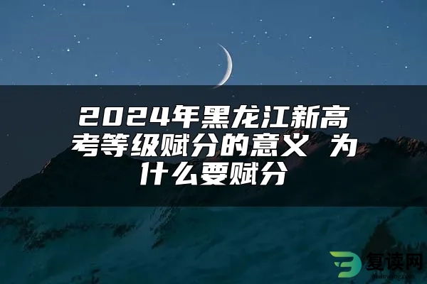 2024年黑龙江新高考等级赋分的意义 为什么要赋分