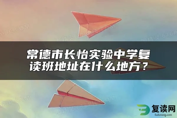 常德市长怡实验中学复读班地址在什么地方？