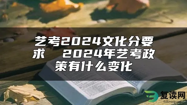 艺考2024文化分要求  2024年艺考政策有什么变化