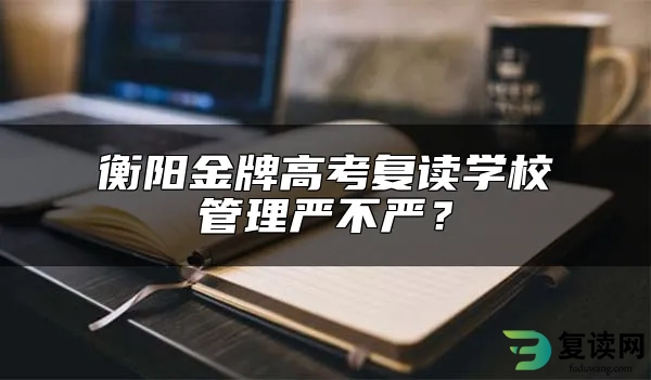 衡阳金牌高考复读学校管理严不严？