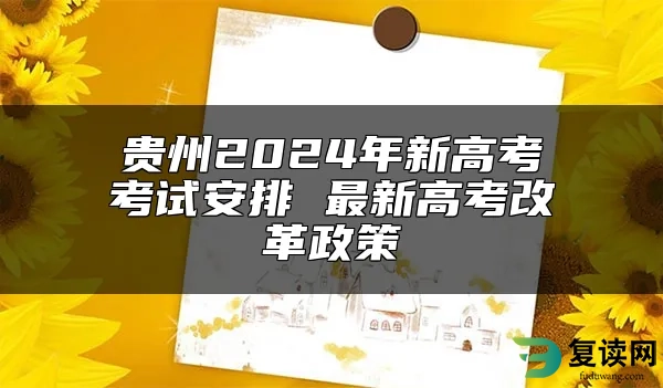 贵州2024年新高考考试安排 最新高考改革政策