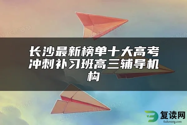 长沙最新榜单十大高考冲刺补习班高三辅导机构