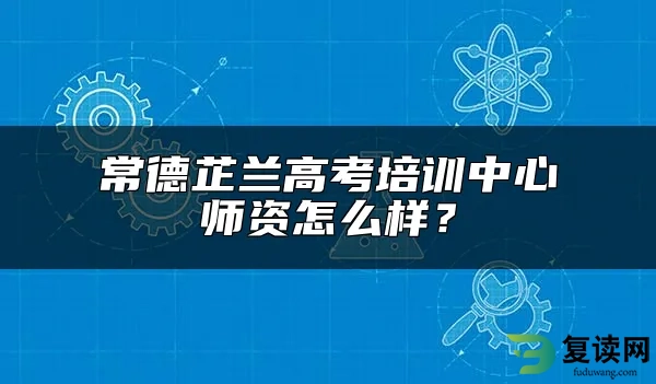 常德芷兰高考培训中心师资怎么样？