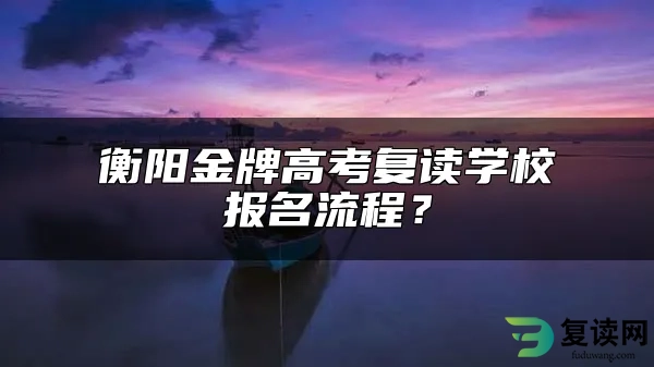 衡阳金牌高考复读学校报名流程？