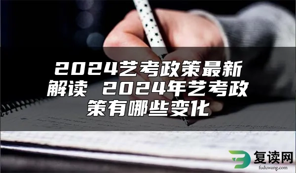 2024艺考政策最新解读 2024年艺考政策有哪些变化