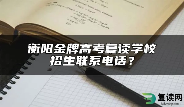 衡阳金牌高考复读学校招生联系电话？