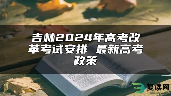 吉林2024年高考改革考试安排 最新高考政策