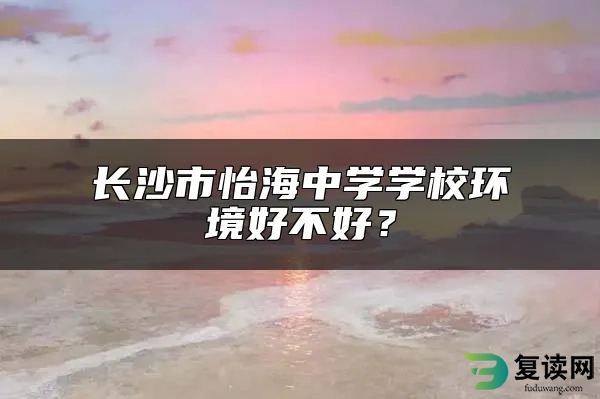 长沙市怡海中学学校环境好不好？