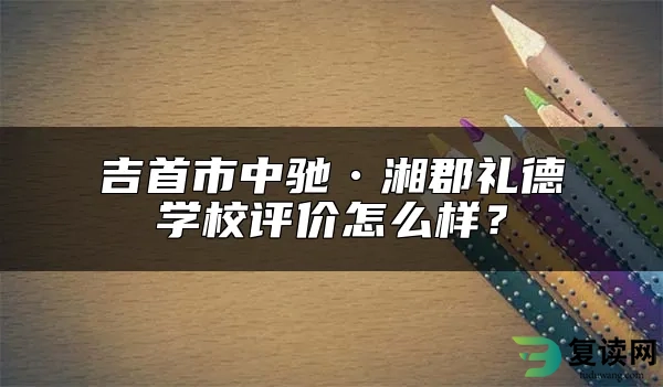 吉首市中驰•湘郡礼德学校评价怎么样？