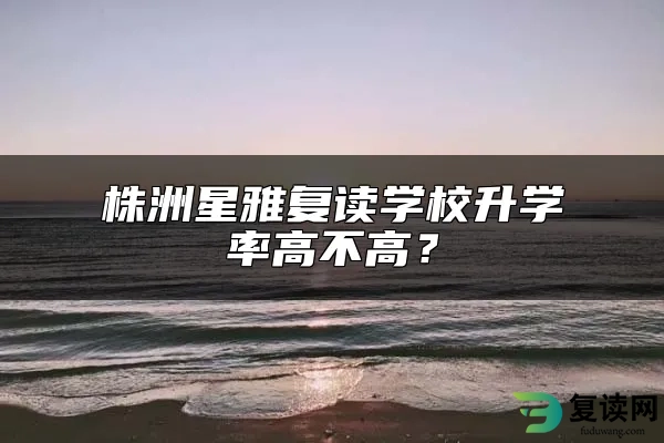 株洲星雅复读学校升学率高不高？